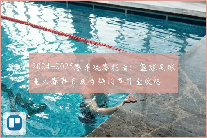 2024-2025赛季观赛指南:篮球足球重大赛事日历与热门节日全攻略