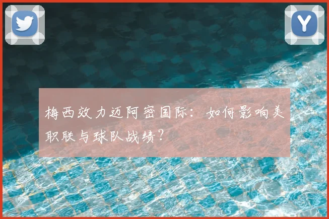 梅西效力迈阿密国际：如何影响美职联与球队战绩？