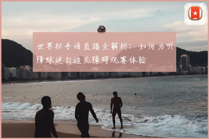 世界杯手语直播全解析:如何为听障球迷打造无障碍观赛体验