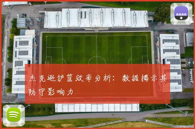 杰克逊护筐效率分析：数据揭示其防守影响力