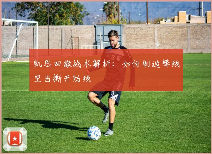 凯恩回撤战术解析:如何制造锋线空当撕开防线