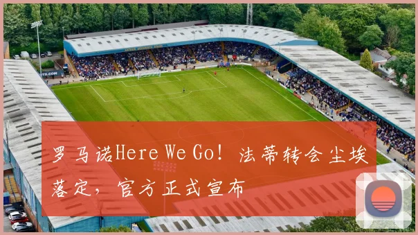 罗马诺Here We Go!法蒂转会尘埃落定,官方正式宣布