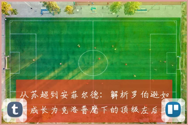 从苏超到安菲尔德：解析罗伯逊如何成长为克洛普麾下的顶级左后卫，揭秘他的防守技巧与战术价值