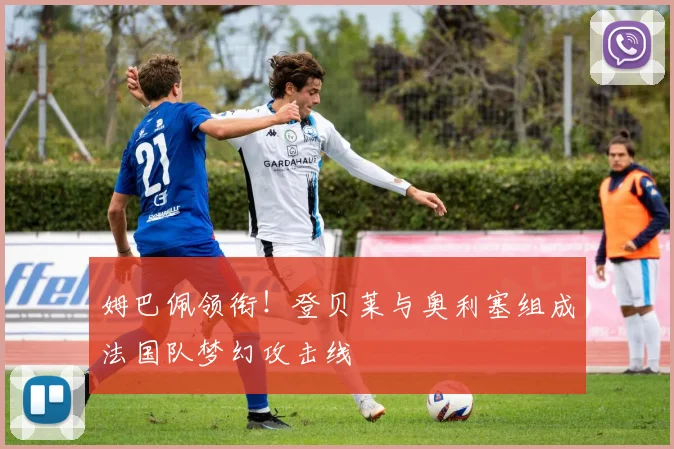 姆巴佩领衔！登贝莱与奥利塞组成法国队梦幻攻击线