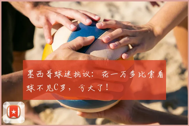 墨西哥球迷抗议：花一万多比索看球不见C罗，亏大了！