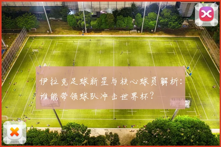 伊拉克足球新星与核心球员解析:谁能带领球队冲击世界杯?