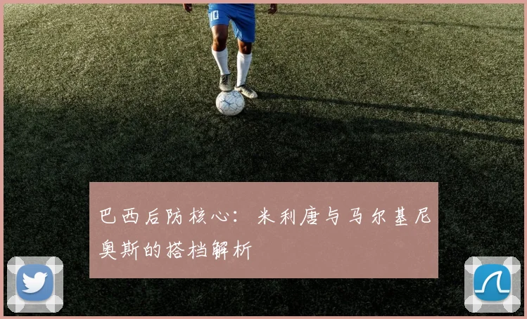 巴西后防核心：米利唐与马尔基尼奥斯的搭档解析