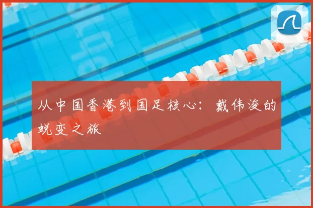 从中国香港到国足核心：戴伟浚的蜕变之旅