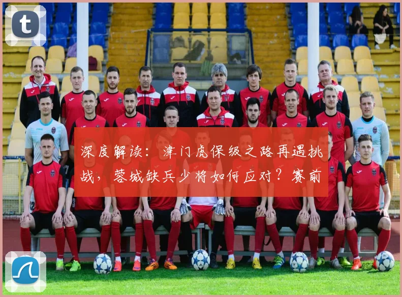 深度解读：津门虎保级之路再遇挑战，蓉城缺兵少将如何应对？赛前关键看点一网打尽