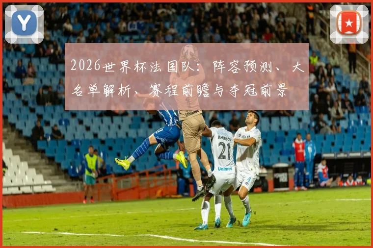 2026世界杯法国队：阵容预测、大名单解析、赛程前瞻与夺冠前景