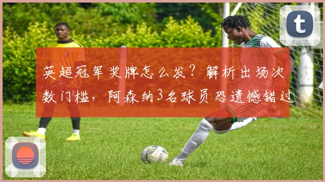 英超冠军奖牌怎么发？解析出场次数门槛，阿森纳3名球员恐遗憾错过