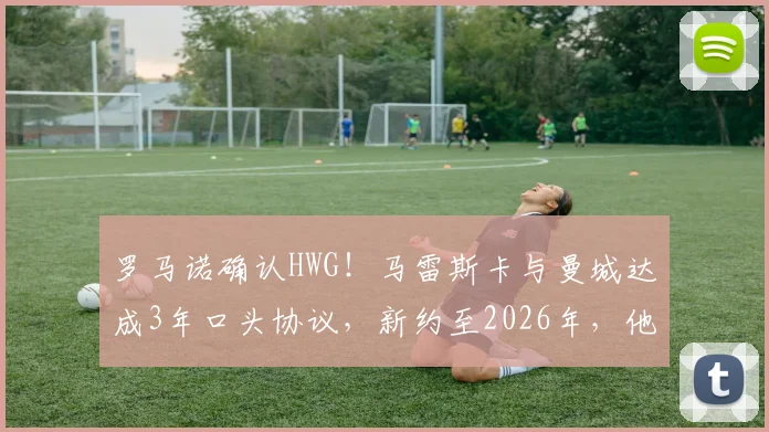 罗马诺确认HWG！马雷斯卡与曼城达成3年口头协议，新约至2026年，他将如何引领球队？