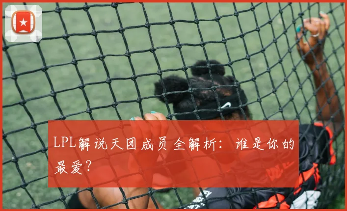 LPL解说天团成员全解析：谁是你的最爱？