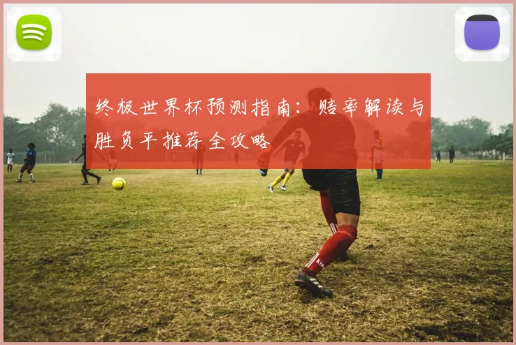 终极世界杯预测指南：赔率解读与胜负平推荐全攻略