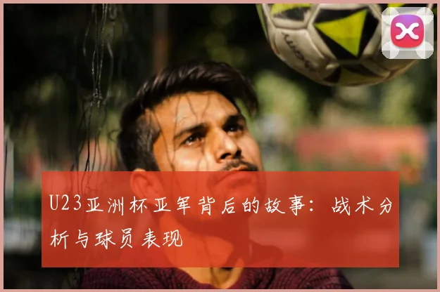 U23亚洲杯亚军背后的故事:战术分析与球员表现