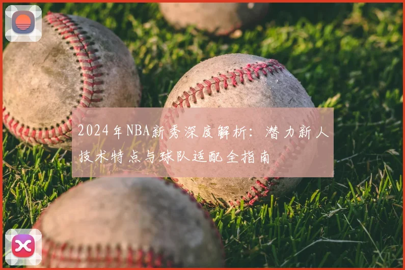 2024年NBA新秀深度解析:潜力新人技术特点与球队适配全指南