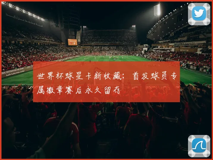 世界杯球星卡新收藏：首发球员专属徽章赛后永久留存