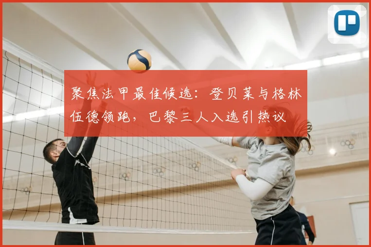 聚焦法甲最佳候选：登贝莱与格林伍德领跑，巴黎三人入选引热议