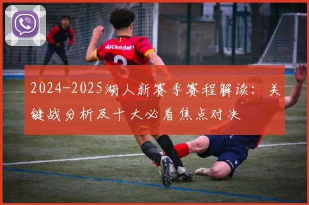 2024-2025湖人新赛季赛程解读:关键战分析及十大必看焦点对决