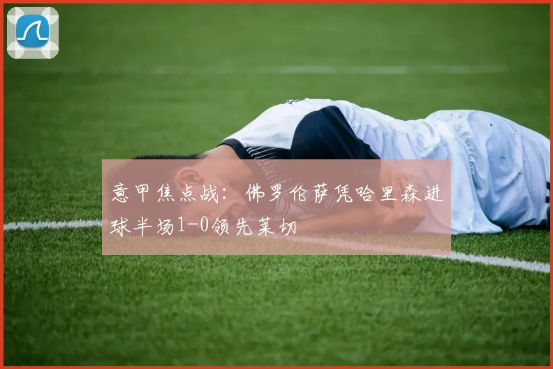 意甲焦点战：佛罗伦萨凭哈里森进球半场1-0领先莱切