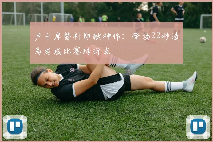 卢卡库替补即献神作：登场22秒造乌龙成比赛转折点
