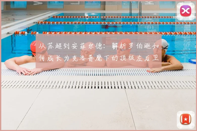 从苏超到安菲尔德:解析罗伯逊如何成长为克洛普麾下的顶级左后卫,揭秘他的防守技巧与战术价值