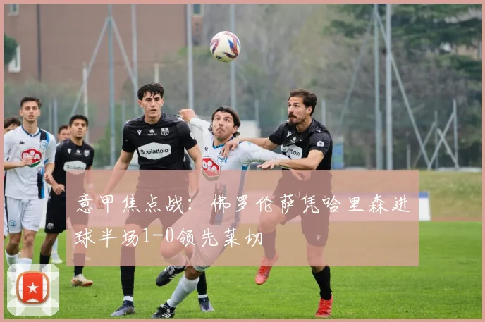 意甲焦点战：佛罗伦萨凭哈里森进球半场1-0领先莱切