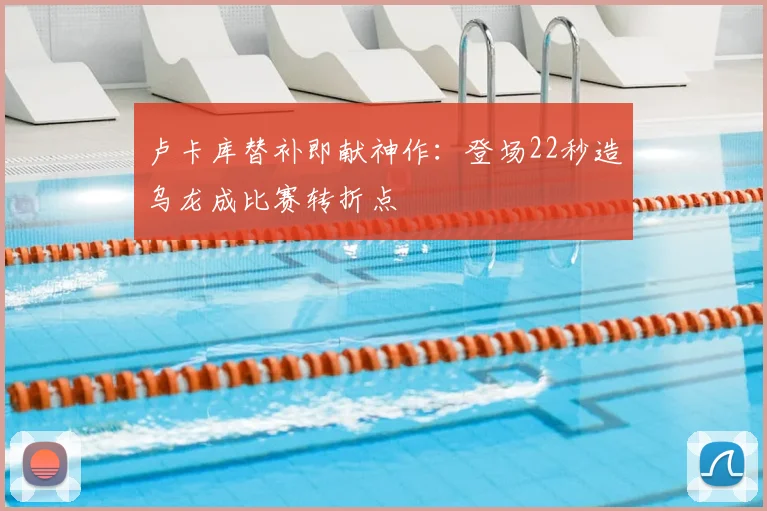 卢卡库替补即献神作：登场22秒造乌龙成比赛转折点