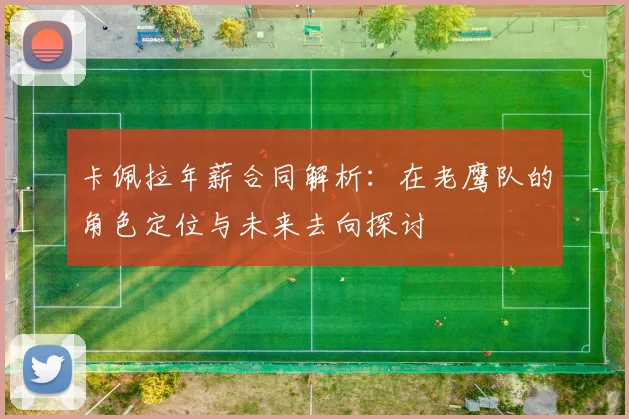 卡佩拉年薪合同解析：在老鹰队的角色定位与未来去向探讨
