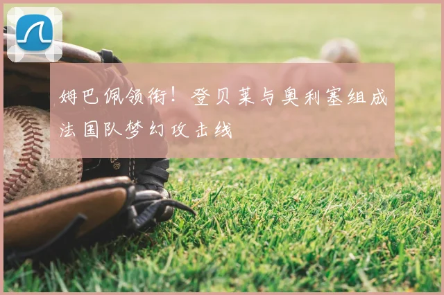 姆巴佩领衔!登贝莱与奥利塞组成法国队梦幻攻击线