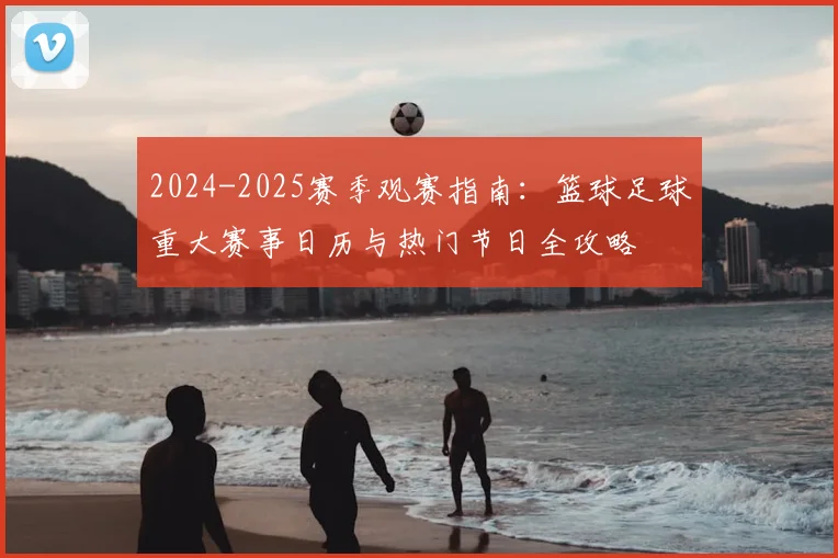 2024-2025赛季观赛指南:篮球足球重大赛事日历与热门节日全攻略