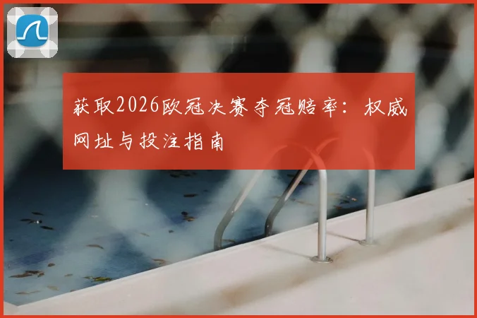 获取2026欧冠决赛夺冠赔率：权威网址与投注指南