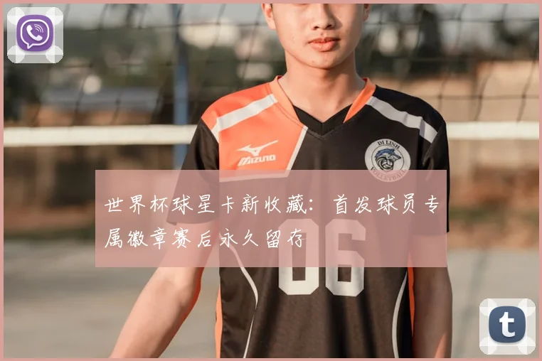 世界杯球星卡新收藏：首发球员专属徽章赛后永久留存