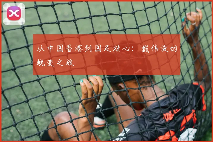 从中国香港到国足核心：戴伟浚的蜕变之旅