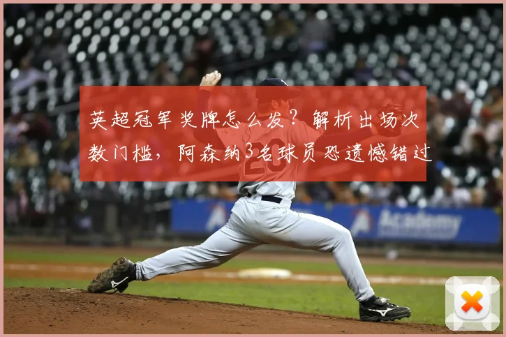 英超冠军奖牌怎么发?解析出场次数门槛,阿森纳3名球员恐遗憾错过