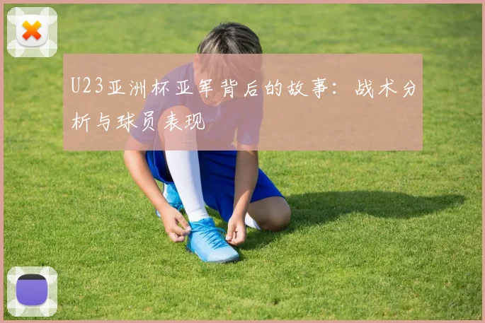 U23亚洲杯亚军背后的故事：战术分析与球员表现