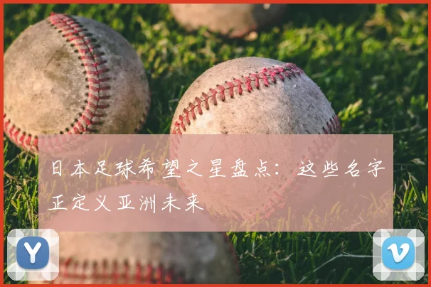 日本足球希望之星盘点:这些名字正定义亚洲未来